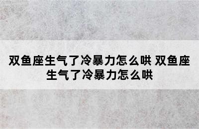 双鱼座生气了冷暴力怎么哄 双鱼座生气了冷暴力怎么哄